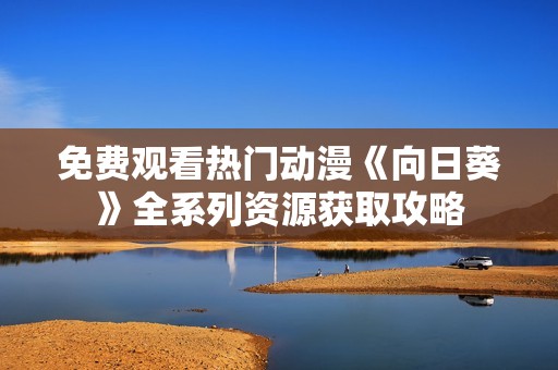 免费观看热门动漫《向日葵》全系列资源获取攻略