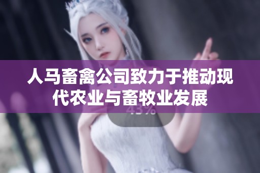 人马畜禽公司致力于推动现代农业与畜牧业发展