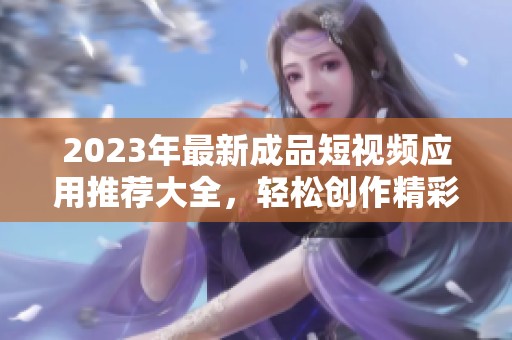 2023年最新成品短视频应用推荐大全，轻松创作精彩内容