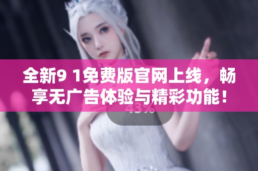 全新9 1免费版官网上线，畅享无广告体验与精彩功能！