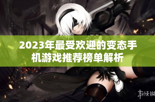 2023年最受欢迎的变态手机游戏推荐榜单解析