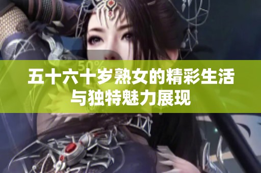 五十六十岁熟女的精彩生活与独特魅力展现