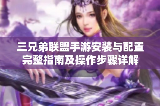三兄弟联盟手游安装与配置完整指南及操作步骤详解