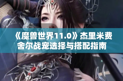 《魔兽世界11.0》杰里米费舍尔战宠选择与搭配指南