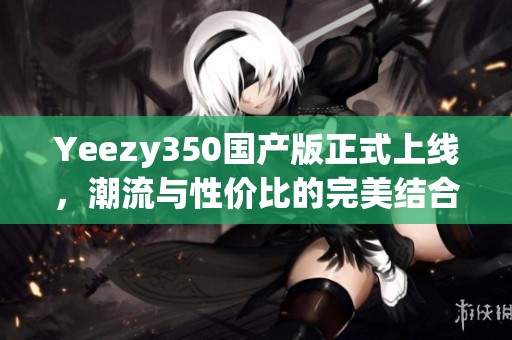 Yeezy350国产版正式上线，潮流与性价比的完美结合