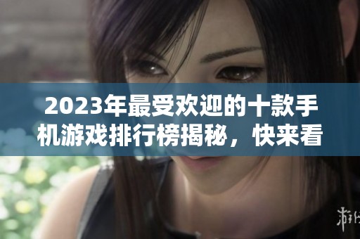 2023年最受欢迎的十款手机游戏排行榜揭秘，快来看看有哪些游戏上榜！