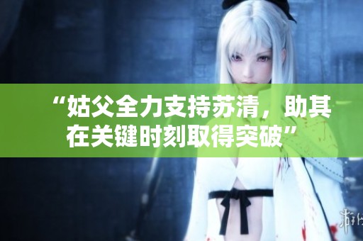 “姑父全力支持苏清，助其在关键时刻取得突破”