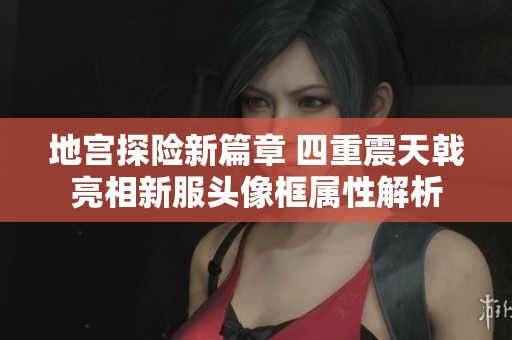 地宫探险新篇章 四重震天戟亮相新服头像框属性解析