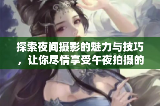 探索夜间摄影的魅力与技巧，让你尽情享受午夜拍摄的乐趣