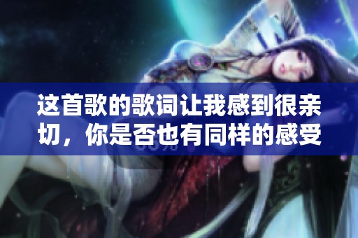 这首歌的歌词让我感到很亲切，你是否也有同样的感受呢