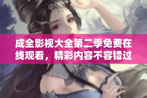 成全影视大全第二季免费在线观看，精彩内容不容错过！