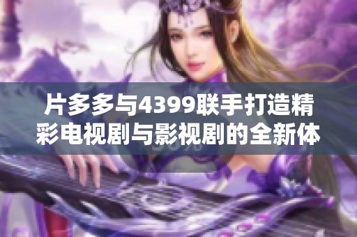 片多多与4399联手打造精彩电视剧与影视剧的全新体验