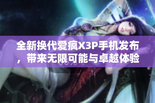 全新换代爱疯X3P手机发布，带来无限可能与卓越体验