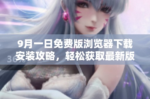 9月一日免费版浏览器下载安装攻略，轻松获取最新版本