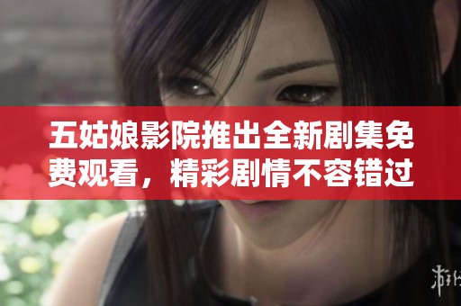 五姑娘影院推出全新剧集免费观看，精彩剧情不容错过