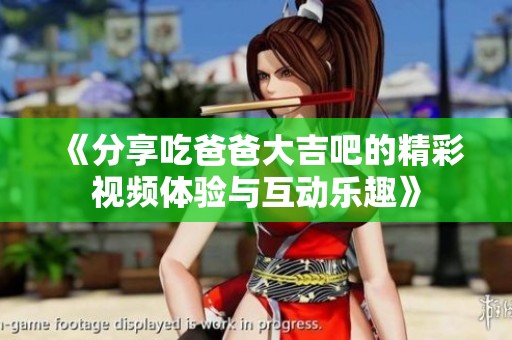 《分享吃爸爸大吉吧的精彩视频体验与互动乐趣》