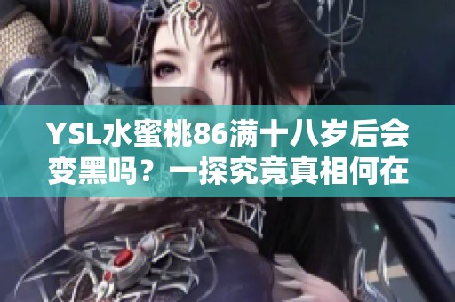 YSL水蜜桃86满十八岁后会变黑吗？一探究竟真相何在