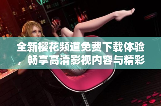 全新樱花频道免费下载体验，畅享高清影视内容与精彩节目