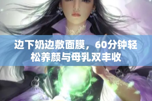边下奶边敷面膜，60分钟轻松养颜与母乳双丰收