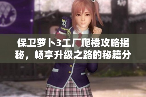 保卫萝卜3工厂爬楼攻略揭秘，畅享升级之路的秘籍分享