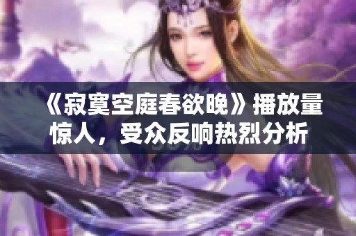 《寂寞空庭春欲晚》播放量惊人，受众反响热烈分析