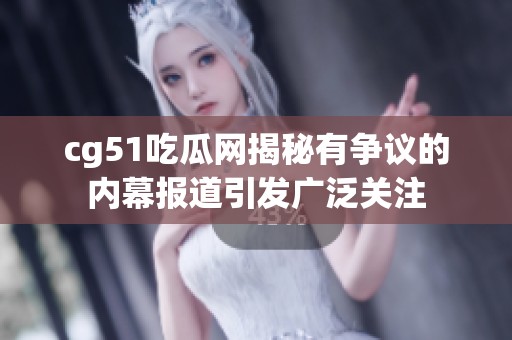cg51吃瓜网揭秘有争议的内幕报道引发广泛关注