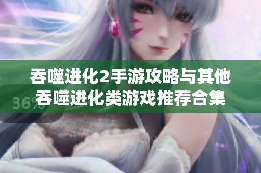 吞噬进化2手游攻略与其他吞噬进化类游戏推荐合集
