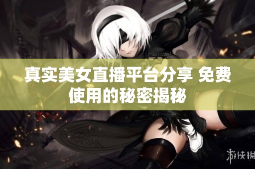 真实美女直播平台分享 免费使用的秘密揭秘