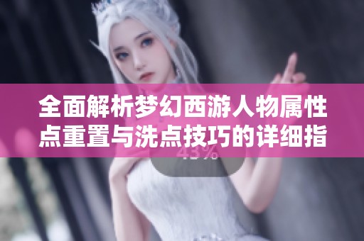 全面解析梦幻西游人物属性点重置与洗点技巧的详细指南