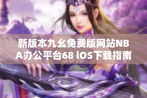 新版本九幺免费版网站NBA办公平台68 iOS下载指南