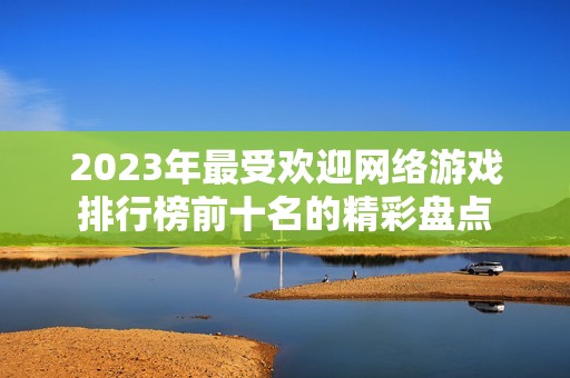 2023年最受欢迎网络游戏排行榜前十名的精彩盘点