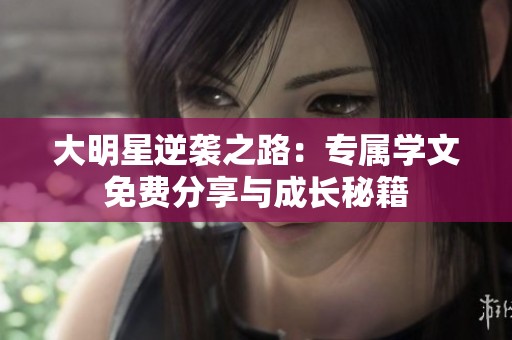 大明星逆袭之路：专属学文免费分享与成长秘籍