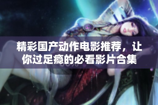 精彩国产动作电影推荐，让你过足瘾的必看影片合集