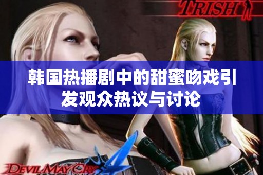 韩国热播剧中的甜蜜吻戏引发观众热议与讨论