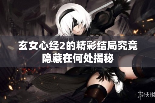 玄女心经2的精彩结局究竟隐藏在何处揭秘