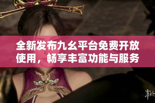 全新发布九幺平台免费开放使用，畅享丰富功能与服务