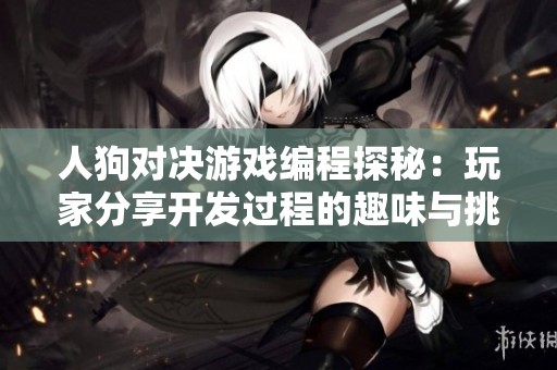 人狗对决游戏编程探秘：玩家分享开发过程的趣味与挑战