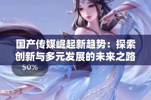国产传媒崛起新趋势：探索创新与多元发展的未来之路