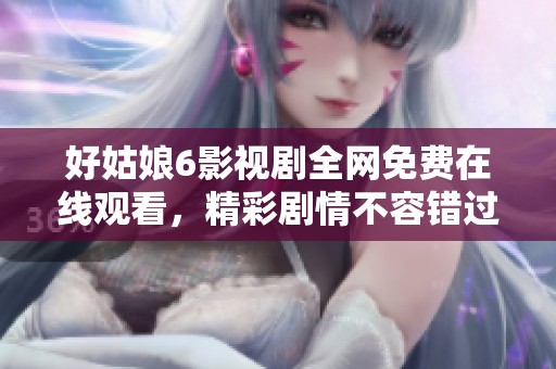 好姑娘6影视剧全网免费在线观看，精彩剧情不容错过