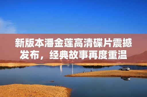 新版本潘金莲高清碟片震撼发布，经典故事再度重温