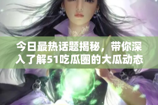 今日最热话题揭秘，带你深入了解51吃瓜圈的大瓜动态
