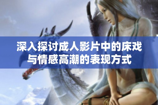 深入探讨成人影片中的床戏与情感高潮的表现方式