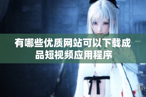 有哪些优质网站可以下载成品短视频应用程序