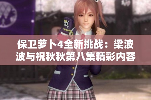保卫萝卜4全新挑战：梁波波与祝秋秋第八集精彩内容揭秘与奖励分析