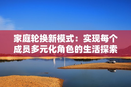 家庭轮换新模式：实现每个成员多元化角色的生活探索与体验