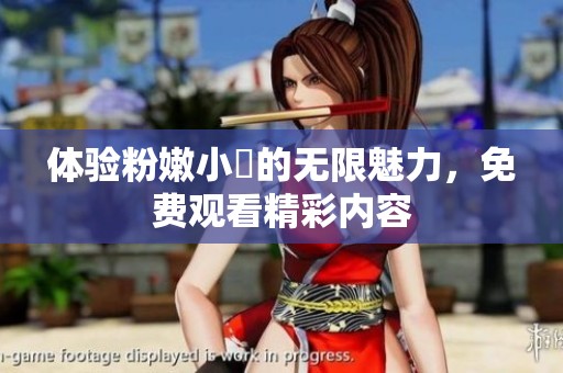体验粉嫩小泬的无限魅力，免费观看精彩内容
