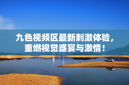 九色视频区最新刺激体验，重燃视觉盛宴与激情！