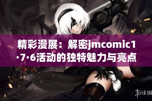 精彩漫展：解密jmcomic1·7·6活动的独特魅力与亮点