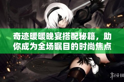 奇迹暖暖晚宴搭配秘籍，助你成为全场瞩目的时尚焦点