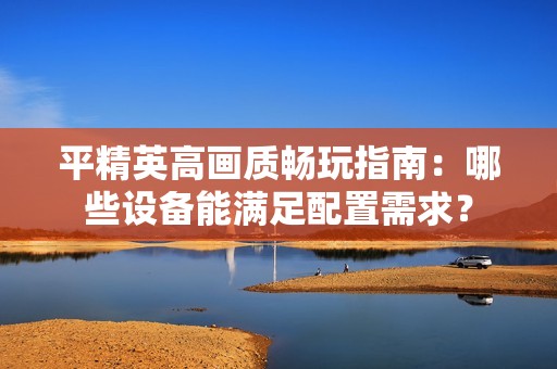 平精英高画质畅玩指南：哪些设备能满足配置需求？